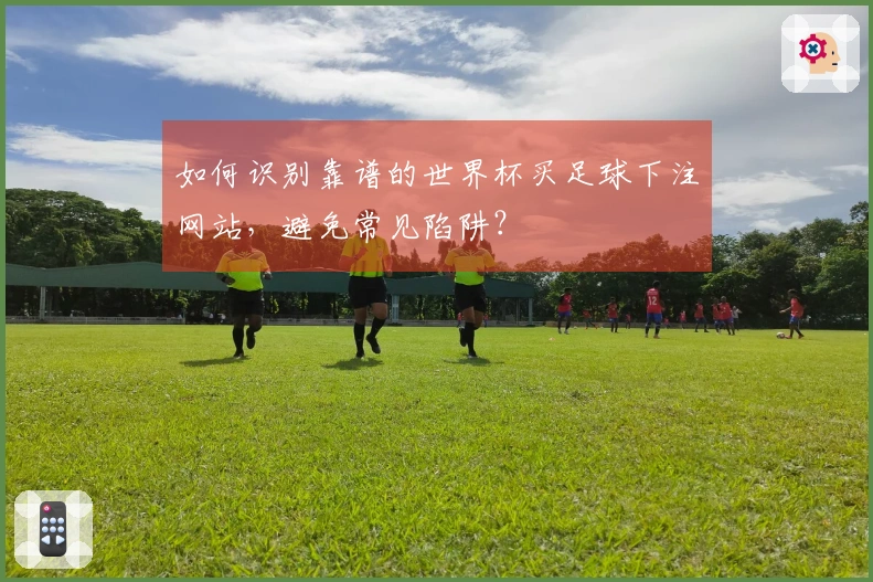 如何识别靠谱的世界杯买足球下注网站，避免常见陷阱？