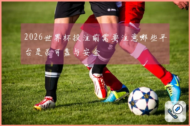 2026世界杯投注前需要注意哪些平台是否可靠与安全