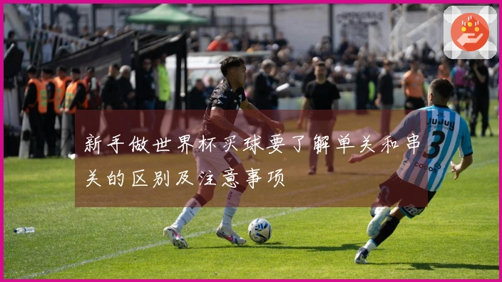 新手做世界杯买球要了解单关和串关的区别及注意事项