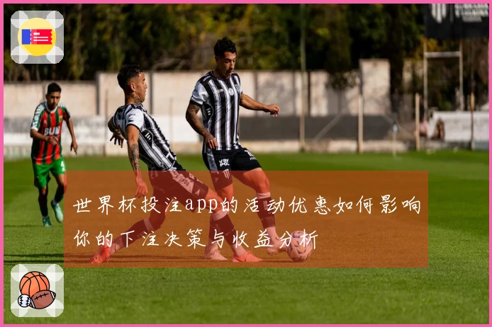 世界杯投注app的活动优惠如何影响你的下注决策与收益分析